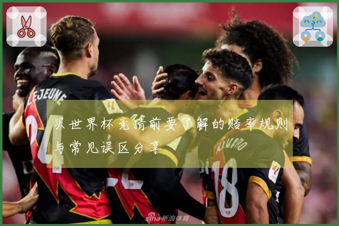 买世界杯竞猜前要了解的赔率规则与常见误区分享
