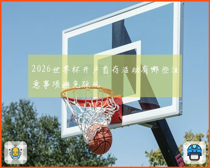 2026世界杯开户首存活动有哪些注意事项避免踩坑