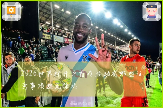 2026世界杯开户首存活动有哪些注意事项避免踩坑