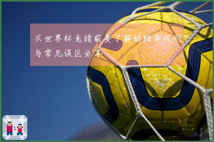 买世界杯竞猜前要了解的赔率规则与常见误区分享