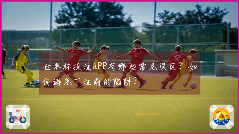 世界杯投注APP有哪些常见误区？如何避免下注前的陷阱？