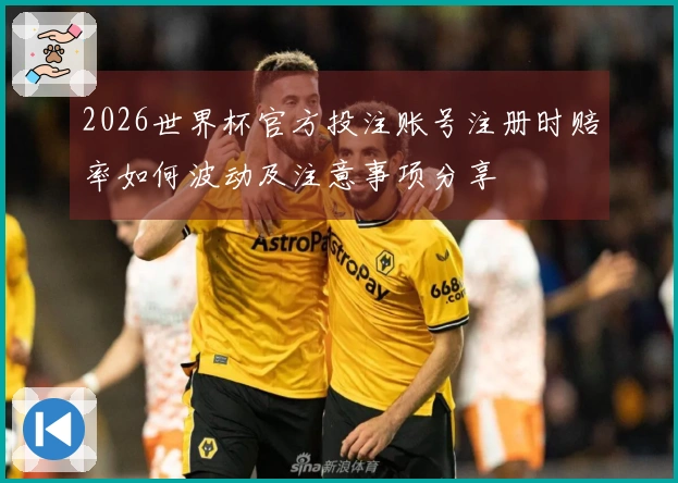 2026世界杯官方投注账号注册时赔率如何波动及注意事项分享